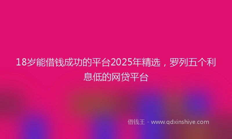 18岁能借钱成功的平台2025年精选，罗列五个利息低的网贷平台