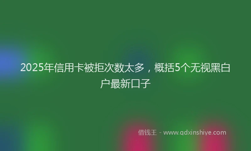 2025年信用卡被拒次数太多，概括5个无视黑白户最新口子
