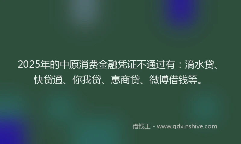 2025年的中原消费金融凭证不通过有：滴水贷、快贷通、你我贷、惠商贷、微博借钱等。