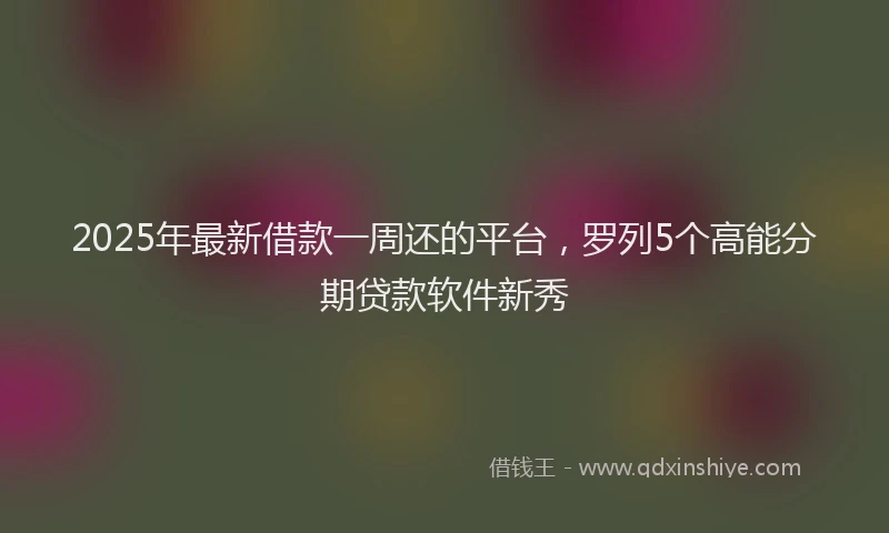 2025年最新借款一周还的平台，罗列5个高能分期贷款软件新秀