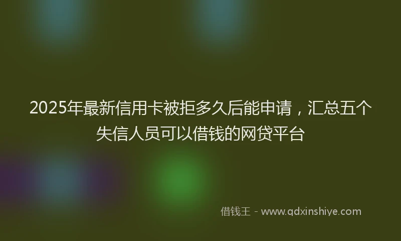 2025年最新信用卡被拒多久后能申请，汇总五个失信人员可以借钱的网贷平台