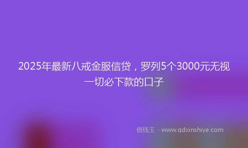 2025年最新八戒金服信贷，罗列5个3000元无视一切必下款的口子