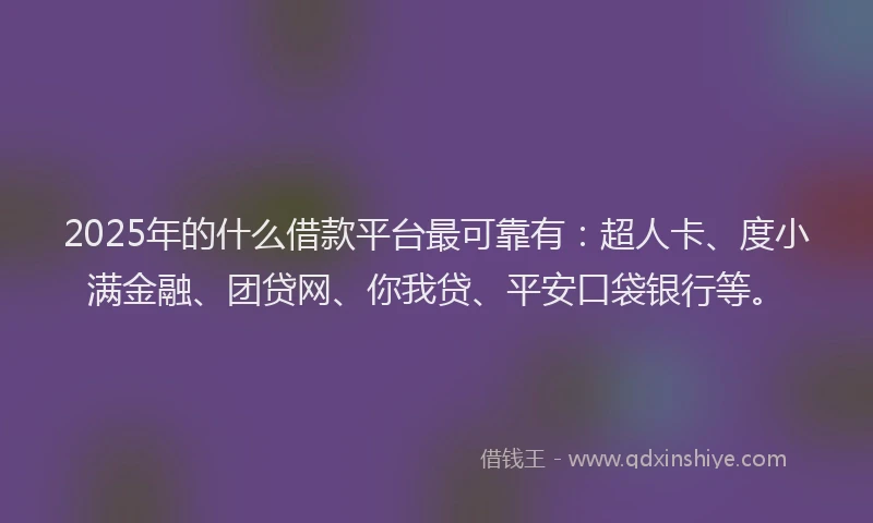 2025年的什么借款平台最可靠有：超人卡、度小满金融、团贷网、你我贷、平安口袋银行等。