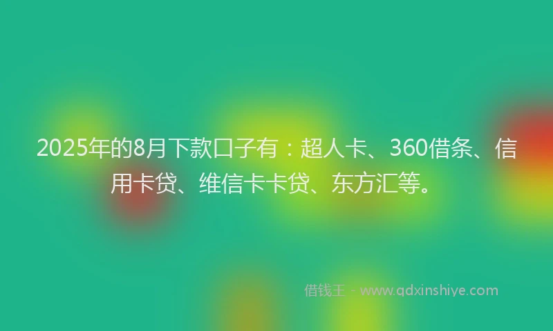 2025年的8月下款口子有：超人卡、360借条、信用卡贷、维信卡卡贷、东方汇等。
