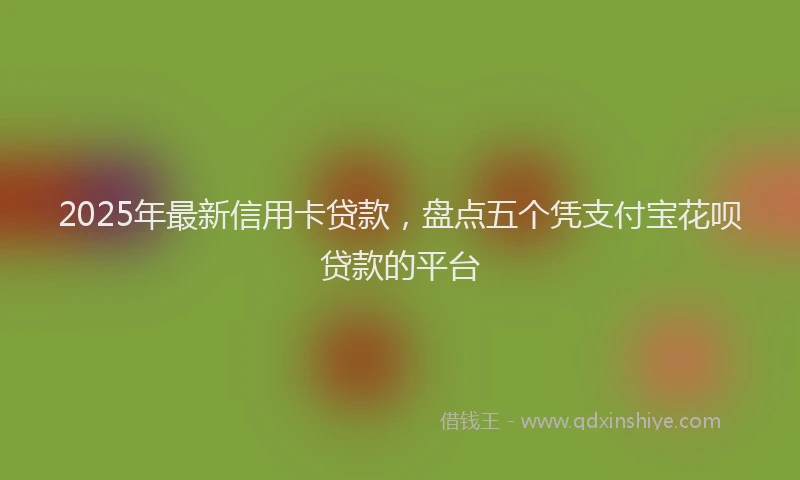 2025年最新信用卡贷款，盘点五个凭支付宝花呗贷款的平台