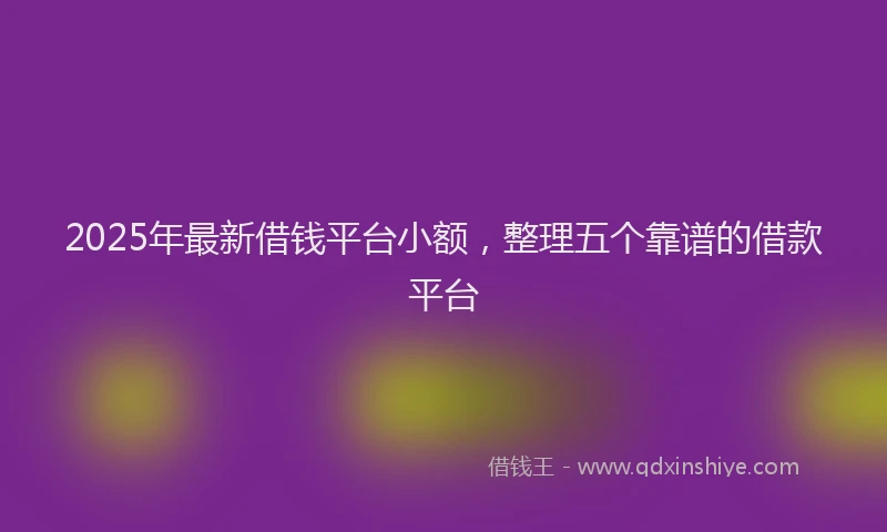 2025年最新借钱平台小额，整理五个靠谱的借款平台