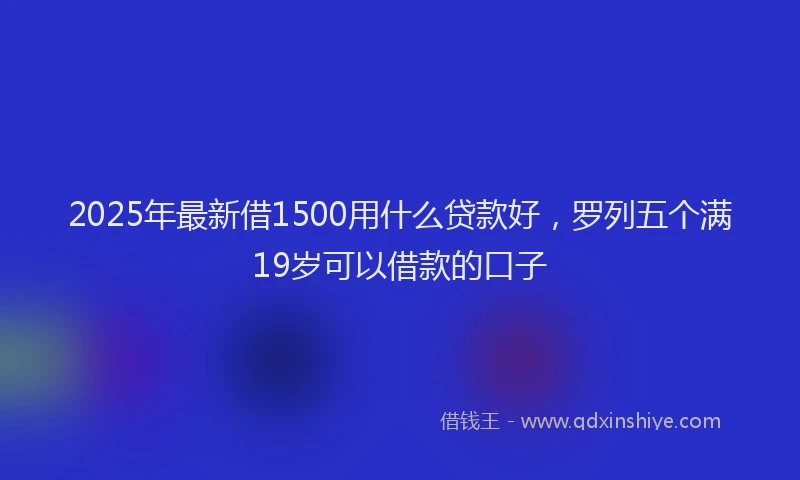 2025年最新借1500用什么贷款好，罗列五个满19岁可以借款的口子