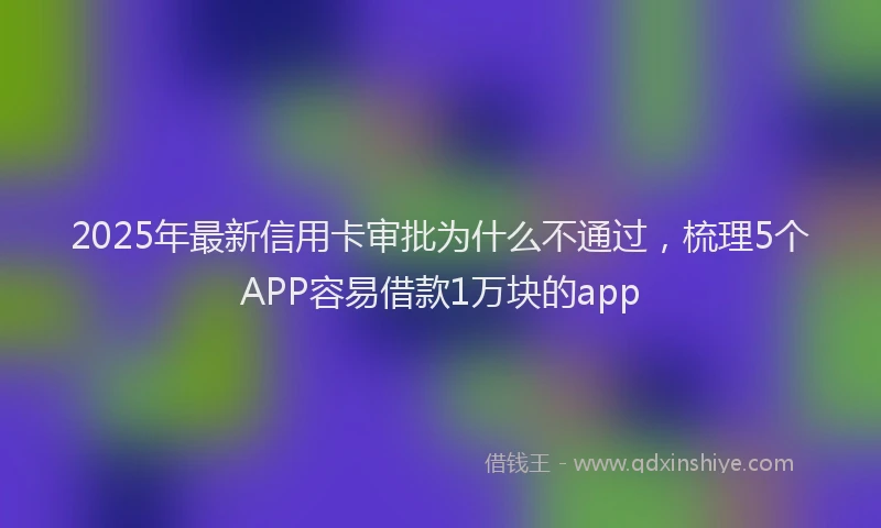 2025年最新信用卡审批为什么不通过，梳理5个APP容易借款1万块的app
