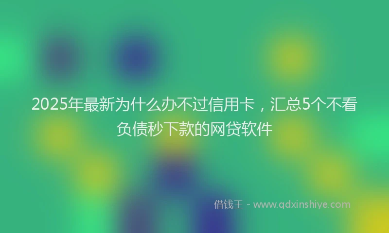 2025年最新为什么办不过信用卡，汇总5个不看负债秒下款的网贷软件