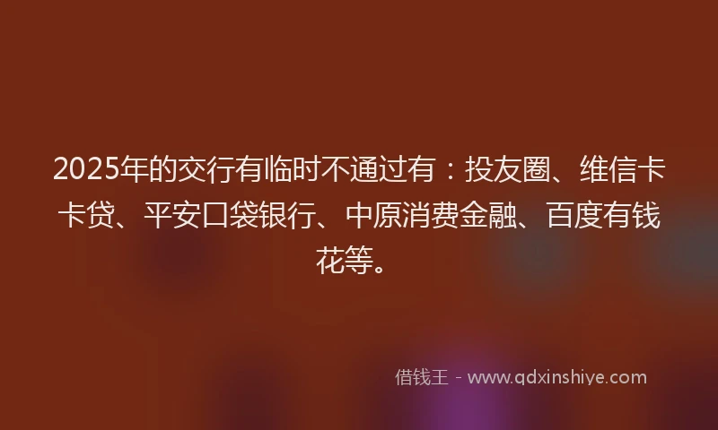 2025年的交行有临时不通过有：投友圈、维信卡卡贷、平安口袋银行、中原消费金融、百度有钱花等。