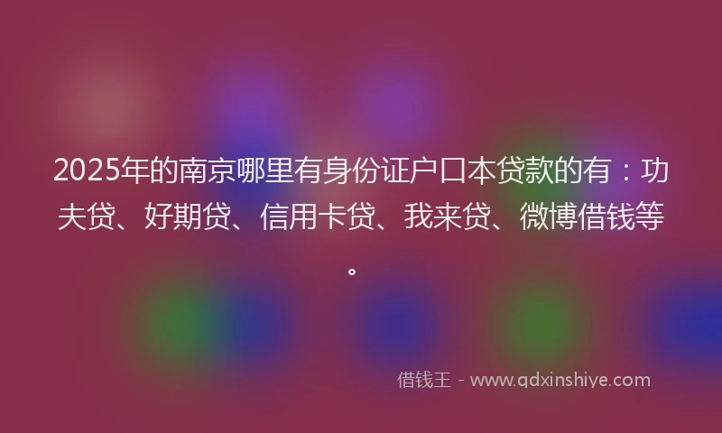 2025年的南京哪里有身份证户口本贷款的有：功夫贷、好期贷、信用卡贷、我来贷、微博借钱等。