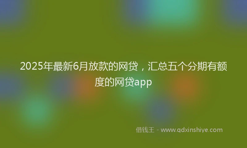 2025年最新6月放款的网贷，汇总五个分期有额度的网贷app