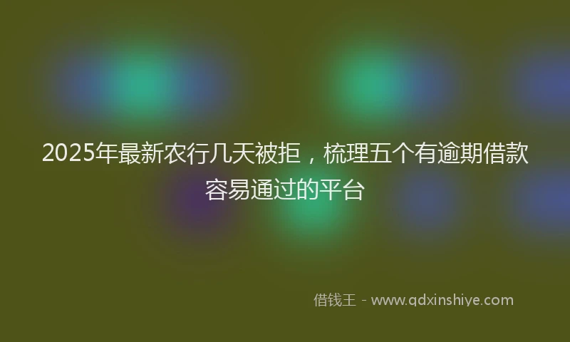 2025年最新农行几天被拒，梳理五个有逾期借款容易通过的平台