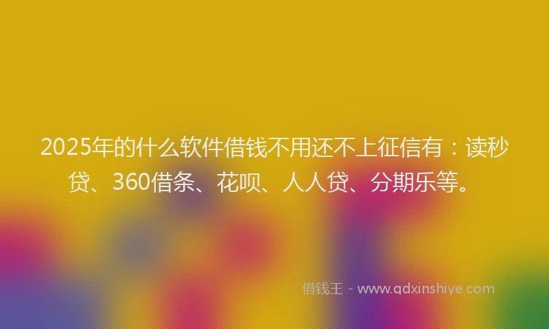 2025年的什么软件借钱不用还不上征信有：读秒贷、360借条、花呗、人人贷、分期乐等。