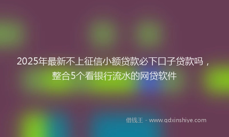 2025年最新不上征信小额贷款必下口子贷款吗，整合5个看银行流水的网贷软件