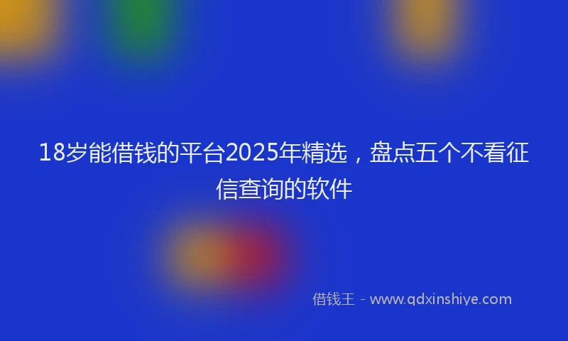 18岁能借钱的平台2025年精选，盘点五个不看征信查询的软件
