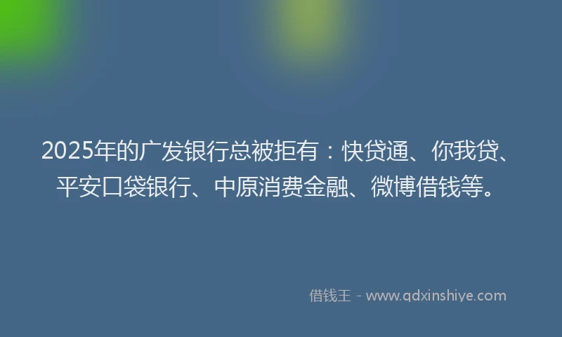 2025年的广发银行总被拒有：快贷通、你我贷、平安口袋银行、中原消费金融、微博借钱等。