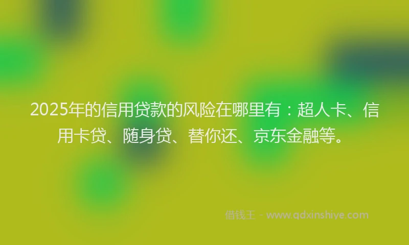 2025年的信用贷款的风险在哪里有：超人卡、信用卡贷、随身贷、替你还、京东金融等。