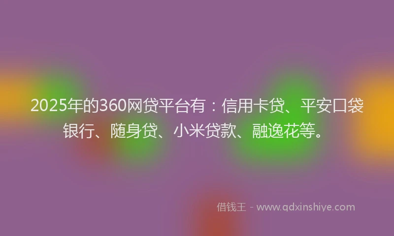 2025年的360网贷平台有：信用卡贷、平安口袋银行、随身贷、小米贷款、融逸花等。