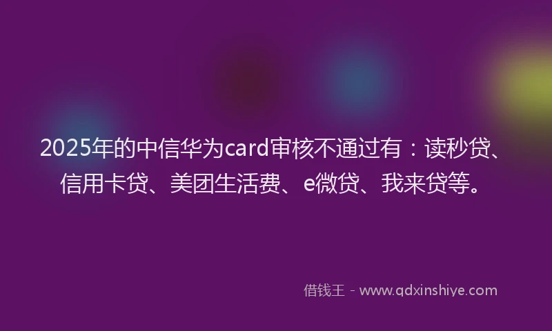 2025年的中信华为card审核不通过有：读秒贷、信用卡贷、美团生活费、e微贷、我来贷等。