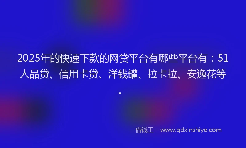 2025年的快速下款的网贷平台有哪些平台有：51人品贷、信用卡贷、洋钱罐、拉卡拉、安逸花等。