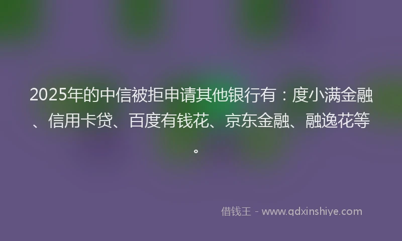 2025年的中信被拒申请其他银行有：度小满金融、信用卡贷、百度有钱花、京东金融、融逸花等。