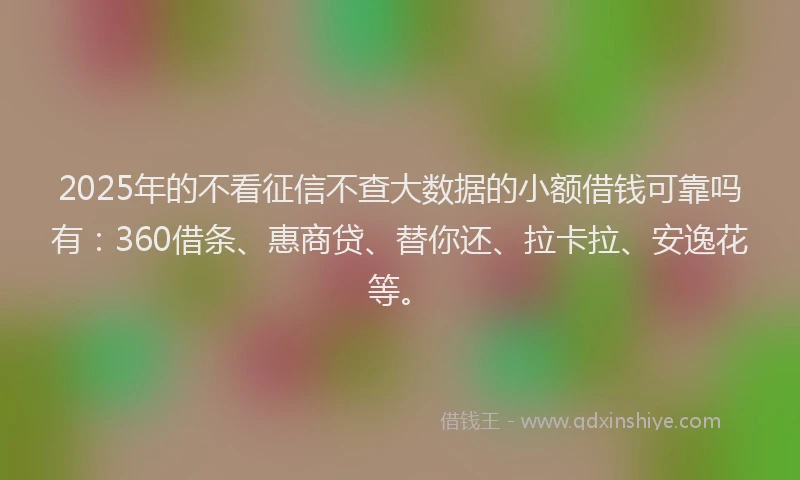 2025年的不看征信不查大数据的小额借钱可靠吗有：360借条、惠商贷、替你还、拉卡拉、安逸花等。