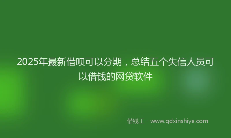 2025年最新借呗可以分期，总结五个失信人员可以借钱的网贷软件