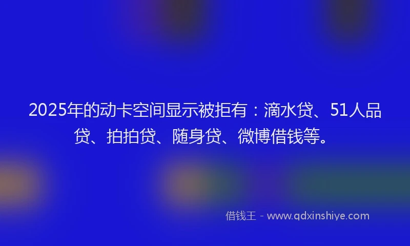 2025年的动卡空间显示被拒有：滴水贷、51人品贷、拍拍贷、随身贷、微博借钱等。