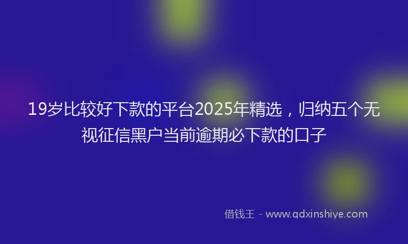 19岁比较好下款的平台2025年精选，归纳五个无视征信黑户当前逾期必下款的口子