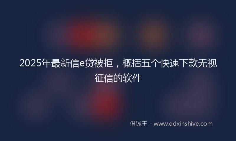 2025年最新信e贷被拒，概括五个快速下款无视征信的软件
