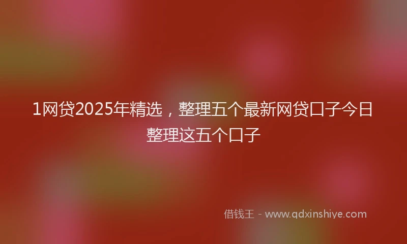 1网贷2025年精选，整理五个最新网贷口子今日整理这五个口子