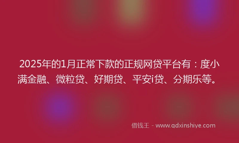 2025年的1月正常下款的正规网贷平台有：度小满金融、微粒贷、好期贷、平安i贷、分期乐等。
