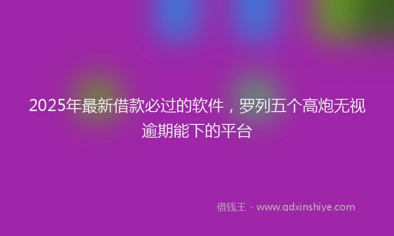 2025年最新借款必过的软件，罗列五个高炮无视逾期能下的平台