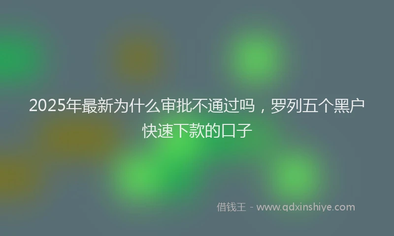 2025年最新为什么审批不通过吗，罗列五个黑户快速下款的口子