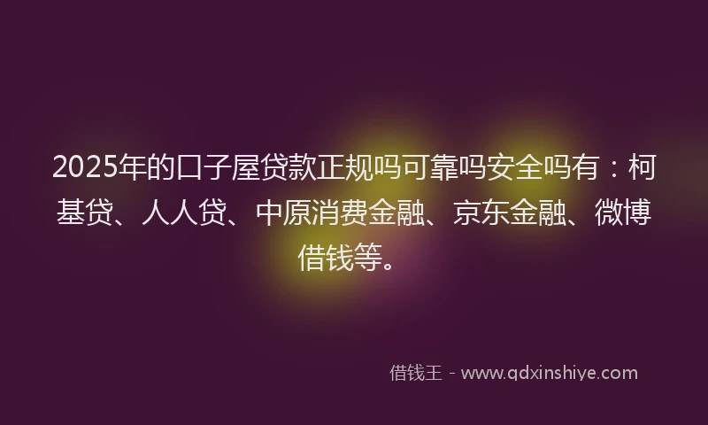 2025年的口子屋贷款正规吗可靠吗安全吗有：柯基贷、人人贷、中原消费金融、京东金融、微博借钱等。