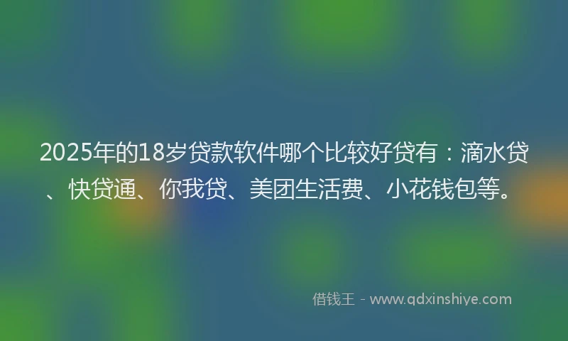 2025年的18岁贷款软件哪个比较好贷有：滴水贷、快贷通、你我贷、美团生活费、小花钱包等。