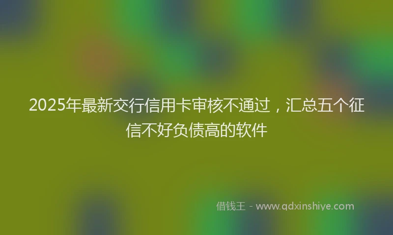 2025年最新交行信用卡审核不通过，汇总五个征信不好负债高的软件