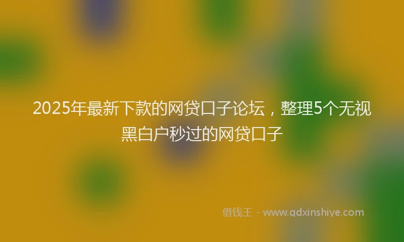 2025年最新下款的网贷口子论坛，整理5个无视黑白户秒过的网贷口子