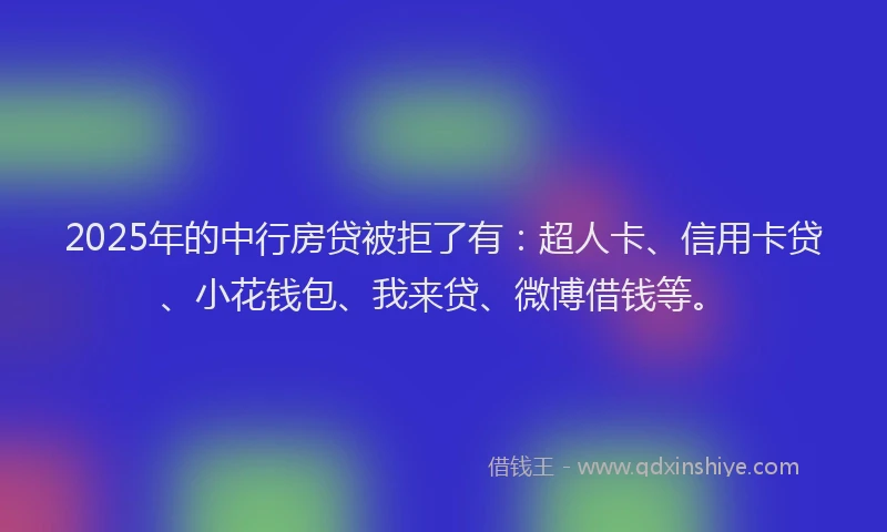 2025年的中行房贷被拒了有：超人卡、信用卡贷、小花钱包、我来贷、微博借钱等。