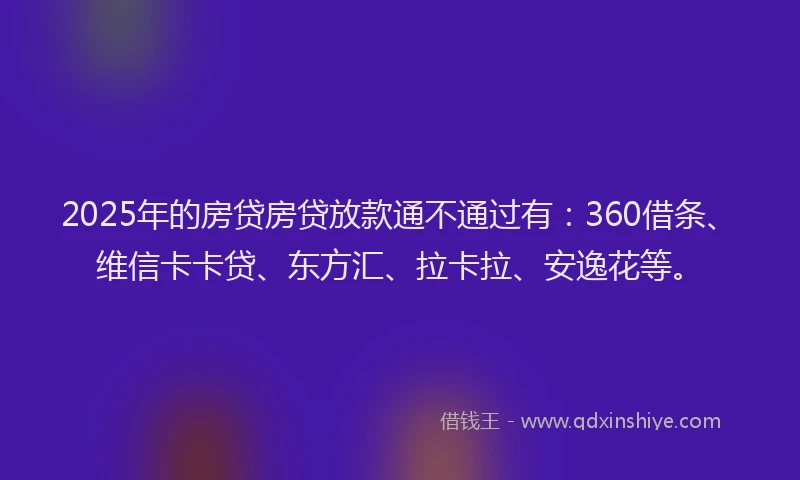 2025年的房贷房贷放款通不通过有：360借条、维信卡卡贷、东方汇、拉卡拉、安逸花等。