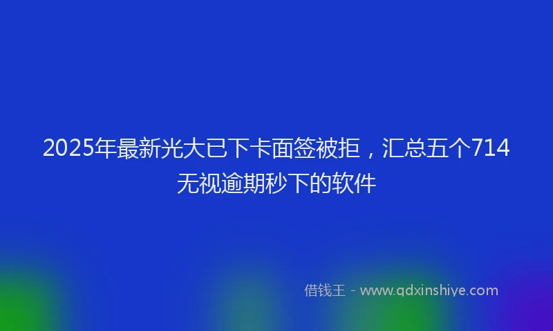 2025年最新光大已下卡面签被拒，汇总五个714无视逾期秒下的软件
