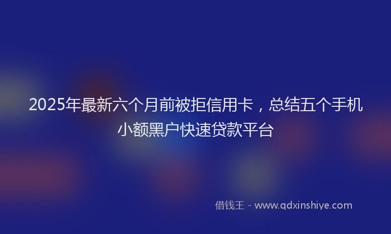 2025年最新六个月前被拒信用卡，总结五个手机小额黑户快速贷款平台