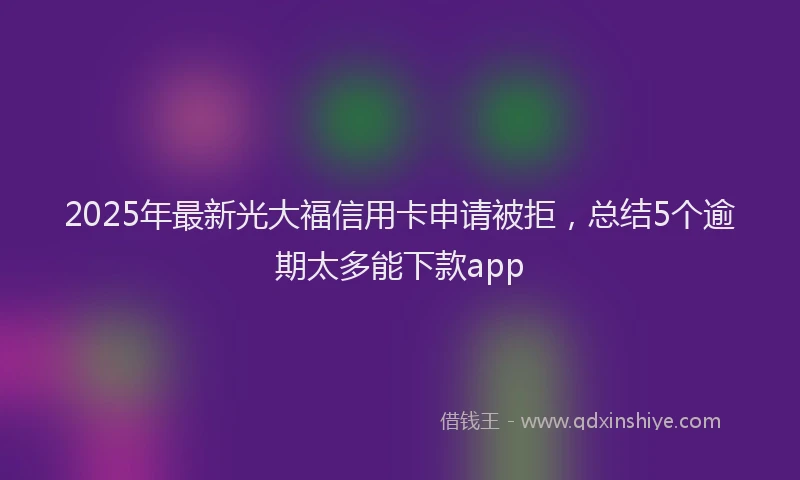 2025年最新光大福信用卡申请被拒，总结5个逾期太多能下款app