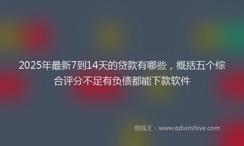 2025年最新7到14天的贷款有哪些，概括五个综合评分不足有负债都能下款软件