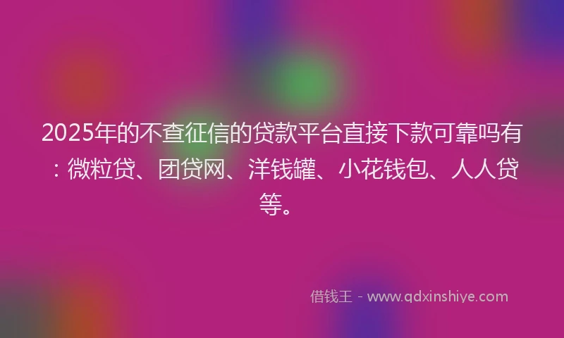 2025年的不查征信的贷款平台直接下款可靠吗有：微粒贷、团贷网、洋钱罐、小花钱包、人人贷等。