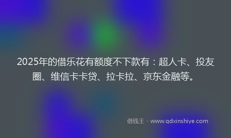 2025年的借乐花有额度不下款有：超人卡、投友圈、维信卡卡贷、拉卡拉、京东金融等。