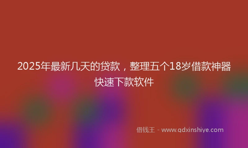 2025年最新几天的贷款，整理五个18岁借款神器快速下款软件