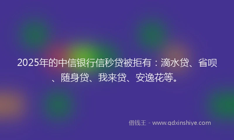 2025年的中信银行信秒贷被拒有：滴水贷、省呗、随身贷、我来贷、安逸花等。