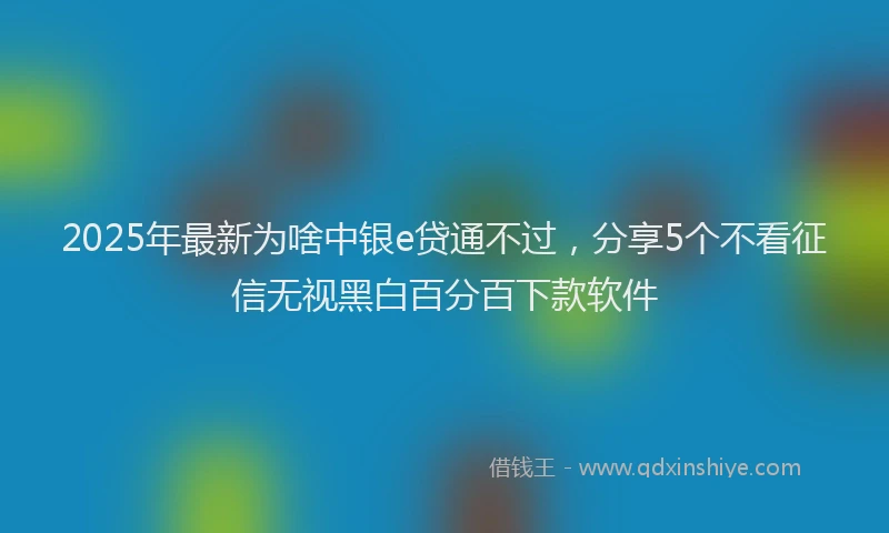 2025年最新为啥中银e贷通不过，分享5个不看征信无视黑白百分百下款软件